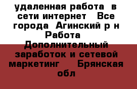 удаленная работа  в сети интернет - Все города, Агинский р-н Работа » Дополнительный заработок и сетевой маркетинг   . Брянская обл.